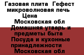 Газовая плита “Гефест“ микроволновая печь › Цена ­ 7 000 - Московская обл. Домашняя утварь и предметы быта » Посуда и кухонные принадлежности   . Московская обл.